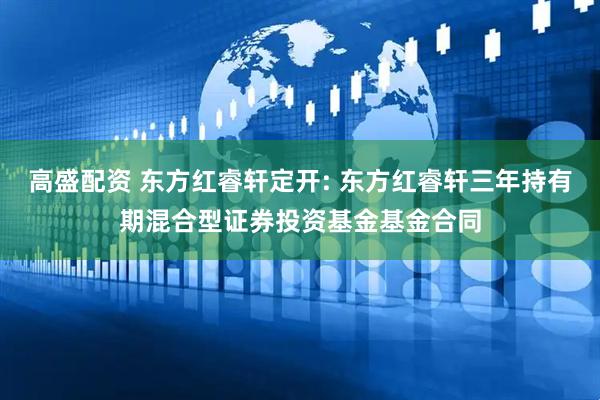 高盛配资 东方红睿轩定开: 东方红睿轩三年持有期混合型证券投资基金基金合同