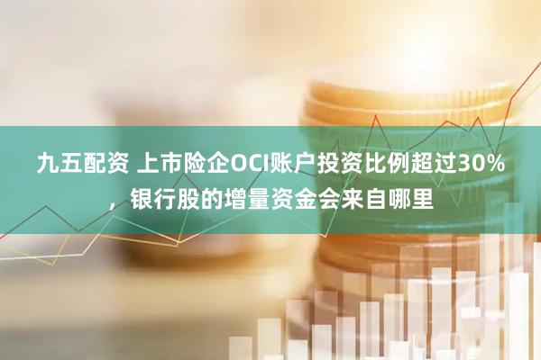 九五配资 上市险企OCI账户投资比例超过30%，银行股的增量资金会来自哪里