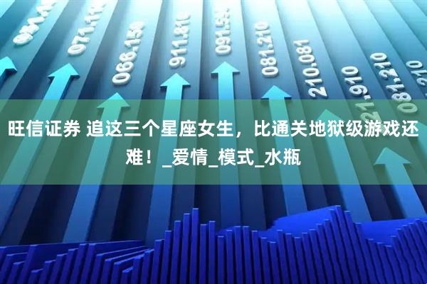 旺信证券 追这三个星座女生，比通关地狱级游戏还难！_爱情_模式_水瓶