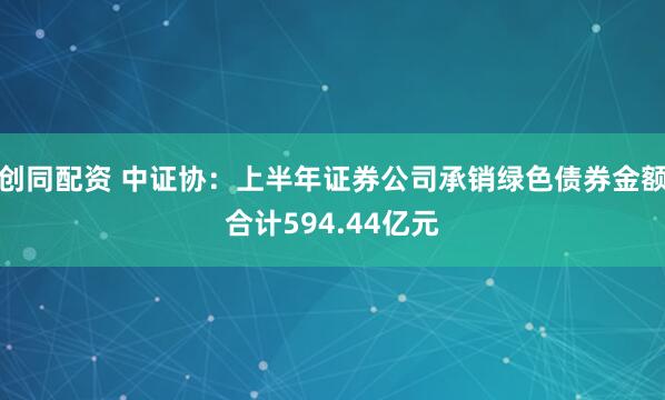 创同配资 中证协：上半年证券公司承销绿色债券金额合计594.44亿元