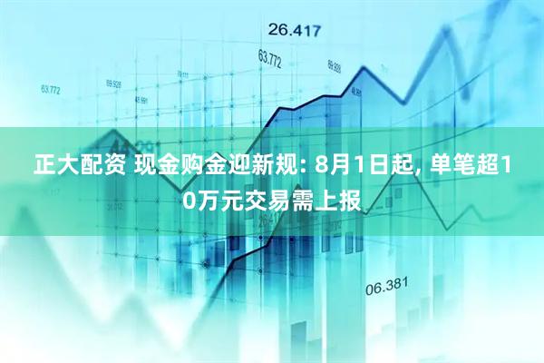正大配资 现金购金迎新规: 8月1日起, 单笔超10万元交易需上报