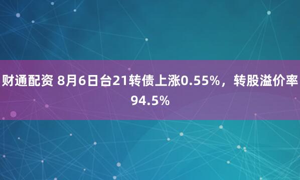 财通配资 8月6日台21转债上涨0.55%，转股溢价率94.5%