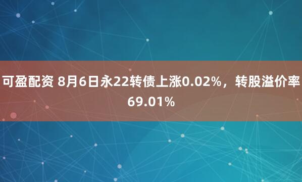 可盈配资 8月6日永22转债上涨0.02%，转股溢价率69.01%