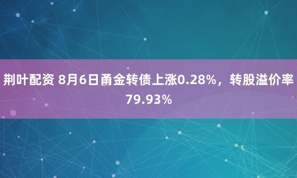 荆叶配资 8月6日甬金转债上涨0.28%，转股溢价率79.93%