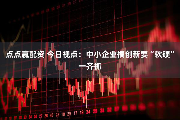 点点赢配资 今日视点：中小企业搞创新要“软硬”一齐抓