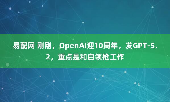 易配网 刚刚，OpenAI迎10周年，发GPT-5.2，重点是和白领抢工作