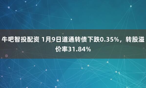 牛吧智投配资 1月9日道通转债下跌0.35%，转股溢价率31.84%