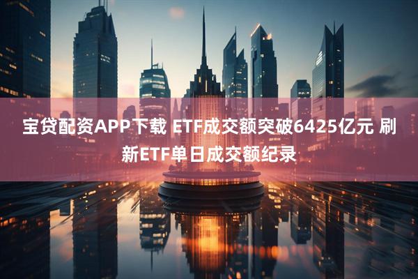 宝贷配资APP下载 ETF成交额突破6425亿元 刷新ETF单日成交额纪录