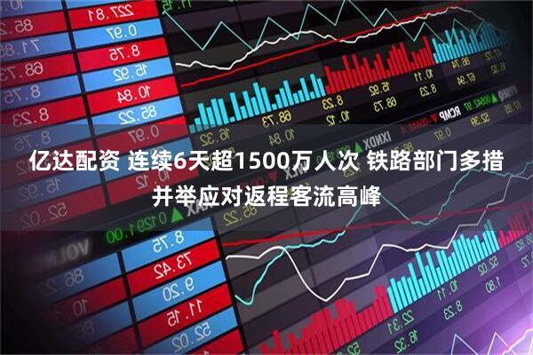 亿达配资 连续6天超1500万人次 铁路部门多措并举应对返程客流高峰