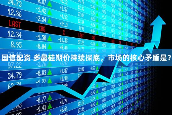 国信配资 多晶硅期价持续探底，市场的核心矛盾是？